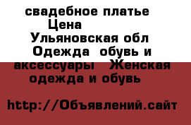 свадебное платье › Цена ­ 15 000 - Ульяновская обл. Одежда, обувь и аксессуары » Женская одежда и обувь   